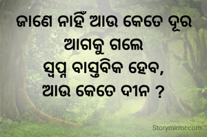 ଜାଣେ ନାହିଁ ଆଉ କେତେ ଦୂର ଆଗକୁ ଗଲେ
ସ୍ବପ୍ନ ବାସ୍ତବିକ ହେବ,
ଆଉ କେତେ ଦୀନ ?