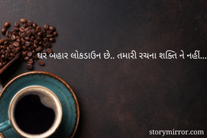ઘર બહાર લોકડાઉન છે.. તમારી રચના શક્તિ ને નહીં... 