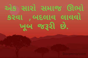 એક સારો સમાજ ઊભો કરવા ,બદલાવ લાવવો ખૂબ જરૂરી છે.