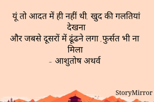 यूं तो आदत में ही नहीं थी, खुद की गलतियां देखना
और जबसे दूसरों में ढूंढने लगा ,फुर्सत भी ना मिला 
- आशुतोष अथर्व