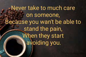 Never take to much care
on someone,
Because you wan't be able to stand the pain,
When they start
 avoiding you.
