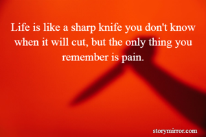 Life is like a sharp knife you don't know when it will cut, but the only thing you remember is pain.