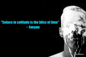 "Solace in solitude is the bliss of time" 
        ~ Swyam