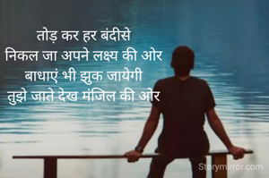 तोड़ कर हर बंदीसे
निकल जा अपने लक्ष्य की ओर
बाधाएं भी झुक जायेगी
तुझे जाते देख मंजिल की ओर