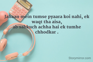 Jahaan mein tumse pyaara koi nahi, ek waqt tha aisa,
ab sabkuch achha hai ek tumhe chhodkar .