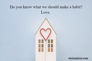Do you know what we should make a habit?
Love. 