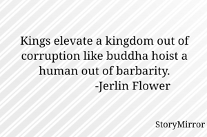 Kings elevate a kingdom out of corruption like buddha hoist a human out of barbarity.
                   -Jerlin Flower