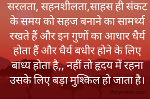 सरलता, सहनशीलता,साहस ही संकट के समय को सहज बनाने का सामर्थ्य रखते हैं और इन गुणों का आधार धैर्य होता हैं और धैर्य बधीर होने के लिए बाध्य होता है,, नहीं तो हृदय में रहना उसके लिए बड़ा मुश्किल हो जाता है।