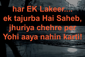har EK Lakeer....
ek tajurba Hai Saheb,
jhuriya chehre per Yohi aaya nahin karti!