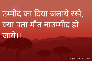 उम्मीद का दिया जलाये रखे,
क्या पता मौत नाउम्मीद हो जाये।।