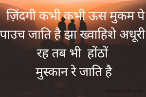  ज़िंदगी कभी कभी ऊस मुकम पे पाउच जाति है झा ख्वाहिशे अधूरी रह तब भी  होंठों
 मुस्कान रे जाति है
 