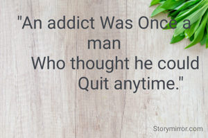 "An addict Was Once a man
     Who thought he could
            Quit anytime."