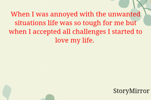 When I was annoyed with the unwanted situations life was so tough for me but when I accepted all challenges I started to love my life. 