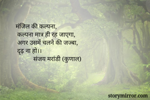 मंजिल की कल्पना,
 कल्पना मात्र ही रह जाएगा,
 अगर उसमें चलने की जज्बा,
 दृढ़ ना हो।।
           संजय मरांडी (कुणाल)