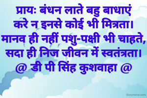 प्रायः बंधन लाते बहु बाधाएं
करे न इनसे कोई भी मित्रता।
मानव ही नहीं पशु-पक्षी भी चाहते,
सदा ही निज जीवन में स्वतंत्रता।
@ डी पी सिंह कुशवाहा @