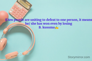 if ten people are uniting to defeat to one person, it means he/ she has won even by losing
B. kusuma✍️