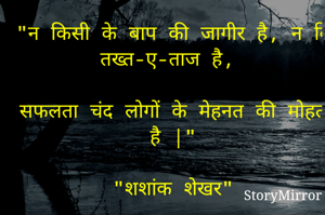 "न किसी के बाप की जागीर है, न किसी का तख्त-ए-ताज है, 

सफलता चंद लोगों की मेहनत की मोहताज है |"

"शशांक शेखर"
