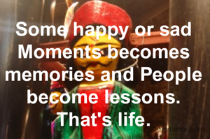 Some happy or sad Moments becomes memories and People become lessons. That's life.