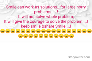 Smile can work as solutions...for large horry problems.....!
It will not solve whole problem;
It will give the courage to solve the problem....!
keep smile &share Smile....!
😊😊😊😊😊😊😊😊😊😊😊😊😊😊😊😊😊😊😊😊😊😊😊😊😊😊😊😊😊