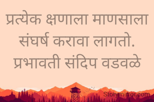 प्रत्येक क्षणाला माणसाला संघर्ष करावा लागतो.
प्रभावती संदिप वडवळे