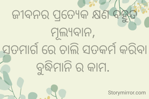 ଜୀବନର ପ୍ରତ୍ୟେକ କ୍ଷଣ ବହୁତ ମୂଲ୍ୟବାନ, 
ସତମାର୍ଗ ରେ ଚାଲି ସତକର୍ମ କରିବା ବୁଦ୍ଧିମାନି ର କାମ. 
