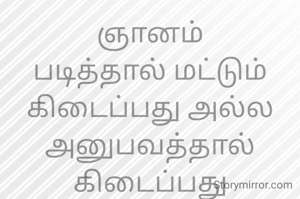 ஞானம்
படித்தால் மட்டும் கிடைப்பது அல்ல
அனுபவத்தால் கிடைப்பது