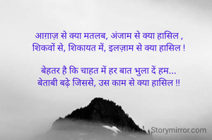 आग़ाज़ से क्या मतलब, अंजाम से क्या हासिल ,
शिकवों से, शिकायत में, इलज़ाम से क्या हासिल !

बेहतर है कि चाहत में हर बात भुला दें हम...
बेताबी बढ़े जिससे, उस काम से क्या हासिल !!