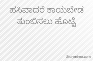 ಹಸಿವಾದರೆ ಕಾಯಬೇಡ ತುಂಬಿಸಲು ಹೊಟ್ಟೆ