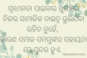 ସ୍ୱାଧୀନତା ପାଇବାର ଖୁସୀରେ ନିଜର ସାମାଜିକ ଦାଇତ୍ୱ ଭୁଲିଯିବା ଉଚିତ ନୁହେଁ, 
କାରଣ ସମାଜ ସମସ୍ତଙ୍କର ସହାୟତା ରେ ସୁନ୍ଦର ହୁଏ. 