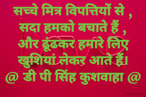 सच्चे मित्र विपत्तियों से ,
सदा हमको बचाते हैं ,
और ढूंढकर हमारे लिए
खुशियां लेकर आते हैं।
@ डी पी सिंह कुशवाहा @