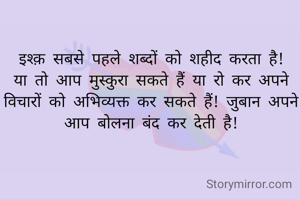 इश्क़ सबसे पहले शब्दों को शहीद करता है! या तो आप मुस्कुरा सकते हैं या रो कर अपने विचारों को अभिव्यक्त कर सकते हैं! जुबान अपने आप बोलना बंद कर देती है!