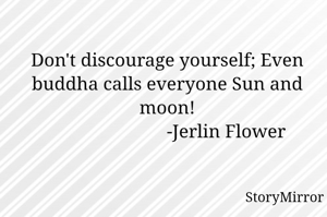 Don't discourage yourself; Even buddha calls everyone Sun and moon!
                         -Jerlin Flower