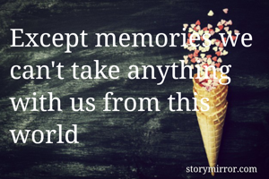 Except memories we can't take anything with us from this world
