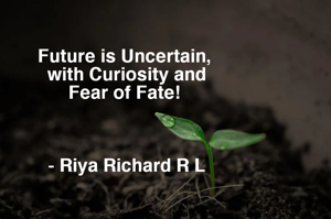 Future is Uncertain, 
with Curiosity and
Fear of Fate! 



- Riya Richard R L