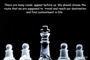 There are many roads  appear before us. We should choose the route that we are supposed to  travel and reach our destination and find contentment in life. 



