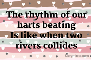 The rhythm of our harts beating
Is like when two rivers collides