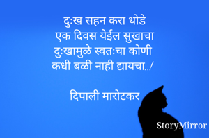 दुःख सहन करा थोडे
एक दिवस येईल सुखाचा
दुःखामुळे स्वतःचा कोणी
कधी बळी नाही द्यायचा..!

दिपाली मारोटकर
