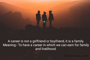 A career is not a girlfriend or boyfriend, it is a family.
Meaning:- To have a career in which we can earn for family and livelihood.