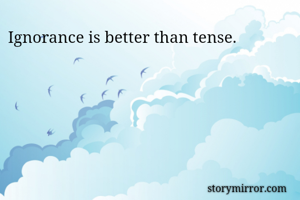 Ignorance is better than tense.