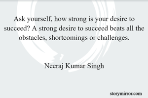 Ask yourself, how strong is your desire to succeed? A strong desire to succeed beats all the obstacles, shortcomings or challenges.


Neeraj Kumar Singh