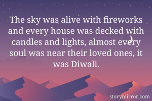 The sky was alive with fireworks and every house was decked with candles and lights, almost every soul was near their loved ones, it was Diwali.