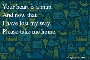 Your heart is a map,
And now that
I have lost my way,
Please take me home.