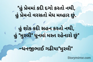 "હું પ્રેમમાં કદી દગો કરતો નથી,
હું પ્રેમનો વરસતો મેધ મલ્હાર છું. 

હું શોક કદી સહન કરતો નથી,
હું "મુરલી" ધૂનમાં મસ્ત રહેનારો છું"

-ધનજીભાઈ ગઢીયા"મુરલી" 