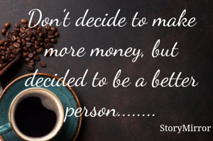 Don't decide to make more money, but decided to be a better person........
