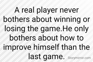 A real player never bothers about winning or losing the game.He only bothers about how to improve himself than the last game.