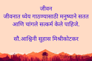 जीवन
जीवनात ध्येय गाठण्यासाठी मनुष्याने सतत आणि चांगले सत्कर्म केले पाहिजे.

सौ.आश्विनी सुहास मिश्रीकोटकर