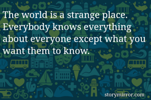 The world is a strange place. Everybody knows everything about everyone except what you want them to know. 