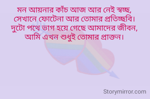 
মন আয়নার কাঁচ আজ আর নেই স্বচ্ছ,
সেখানে ফোটেনা আর তোমার প্রতিচ্ছবি।
দুটো পথে ভাগ হয়ে গেছে আমাদের জীবন,
আমি এখন শুধুই তোমার প্রাক্তন।

