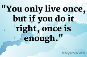 "You only live once, but if you do it right, once is enough."