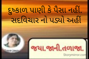 દુષ્કાળ પાણી કે પૈસા નહીં. 
સદવિચાર નો પડ્યો અહીં